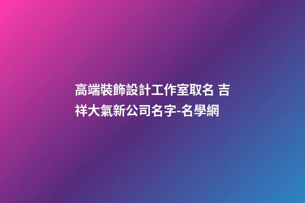 高端裝飾設計工作室取名 吉祥大氣新公司名字-名學網-第1張-公司起名-玄機派